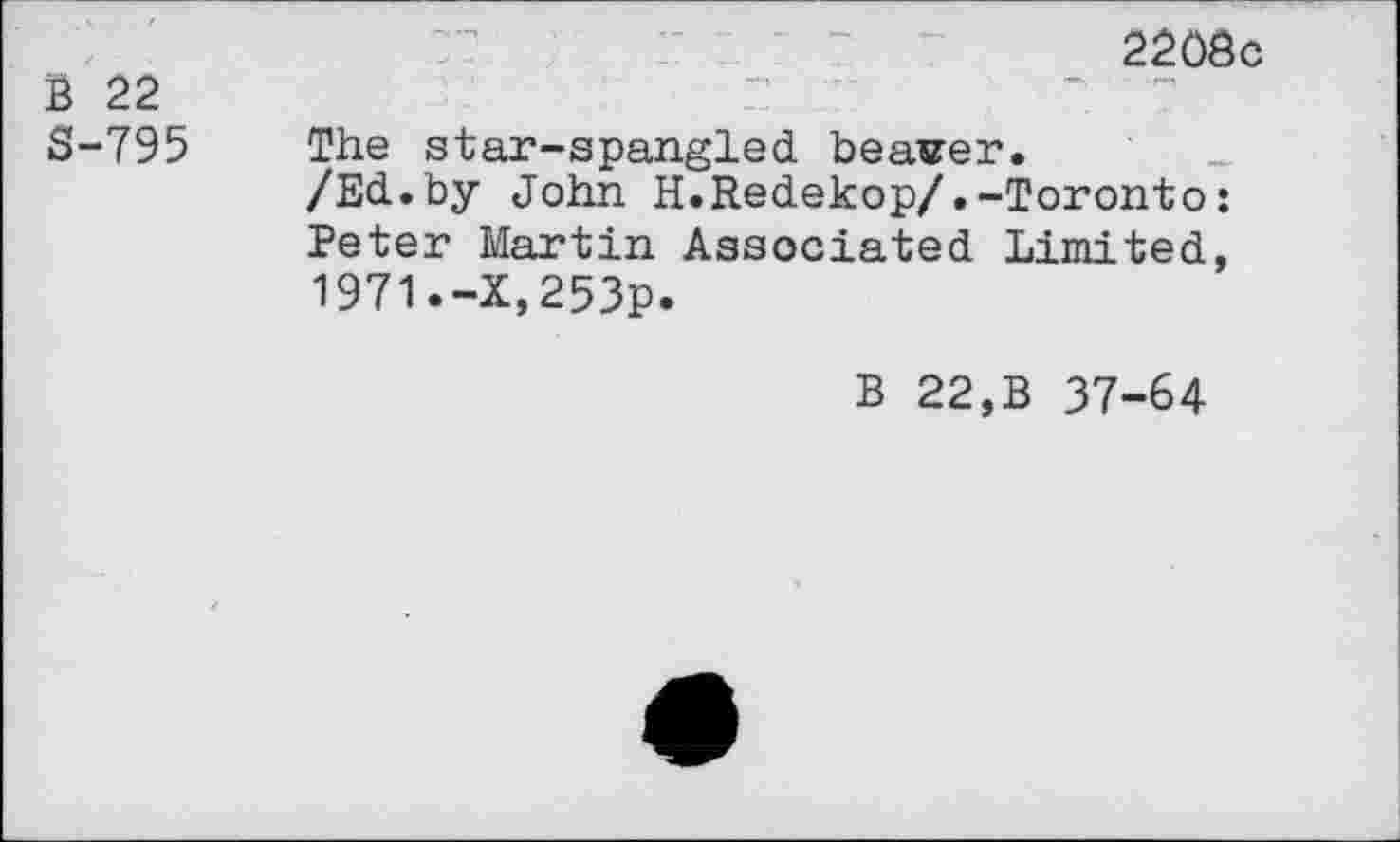 ﻿B 22 S-795
2208c
The star-spangled beaver.
/Ed.by John H.Redekop/.-Toronto: Peter Martin Associated Limited, 1971.-X,253p.
B 22,B 37-64